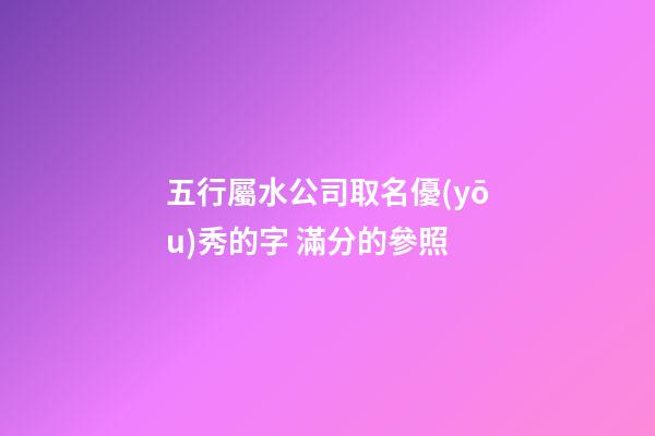 五行屬水公司取名優(yōu)秀的字 滿分的參照-第1張-公司起名-玄機(jī)派